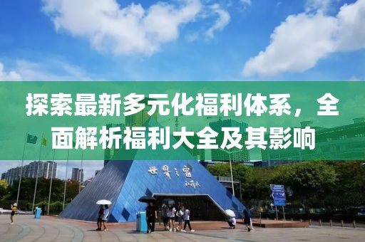 探索最新多元化福利體系，全面解析福利大全及其影響