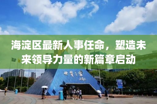 海淀區(qū)最新人事任命，塑造未來領導力量的新篇章啟動