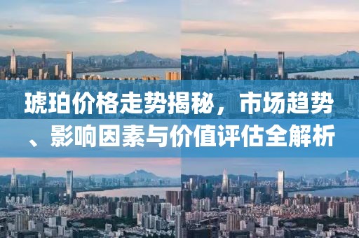 琥珀價格走勢揭秘，市場趨勢、影響因素與價值評估全解析