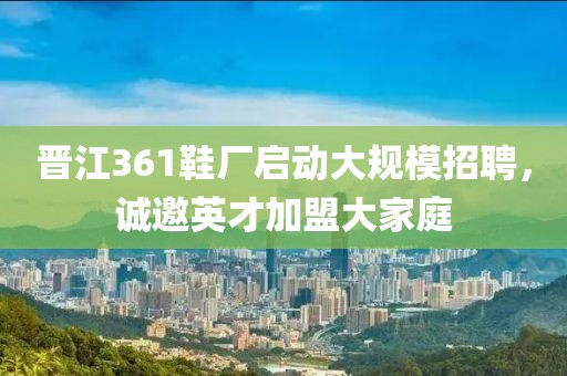 晉江361鞋廠啟動(dòng)大規(guī)模招聘，誠(chéng)邀英才加盟大家庭