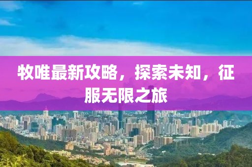 牧唯最新攻略，探索未知，征服無限之旅