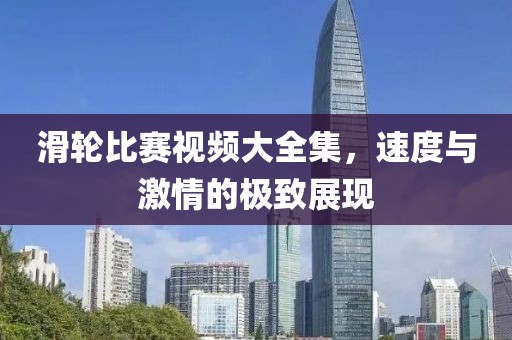 滑輪比賽視頻大全集，速度與激情的極致展現(xiàn)