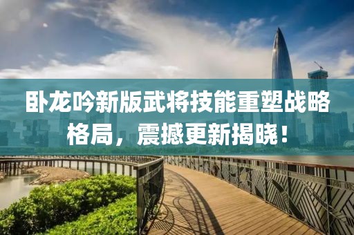 臥龍吟新版武將技能重塑戰(zhàn)略格局，震撼更新揭曉！
