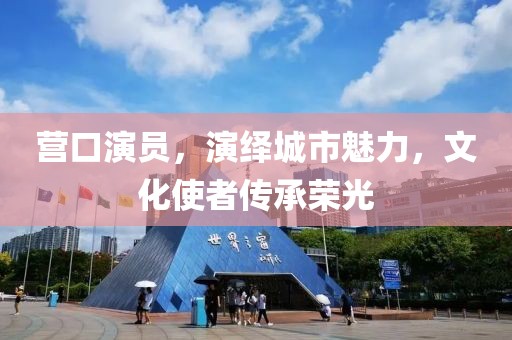 營口演員，演繹城市魅力，文化使者傳承榮光
