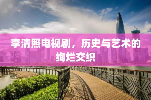 李清照電視劇，歷史與藝術(shù)的絢爛交織