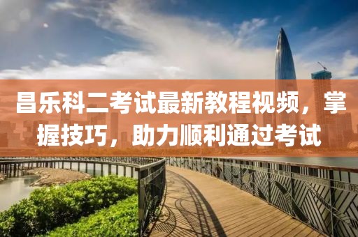 昌樂科二考試最新教程視頻，掌握技巧，助力順利通過考試