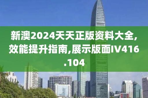 新澳2024天天正版資料大全,效能提升指南,展示版面IV416.104
