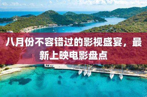 八月份不容錯(cuò)過(guò)的影視盛宴，最新上映電影盤點(diǎn)