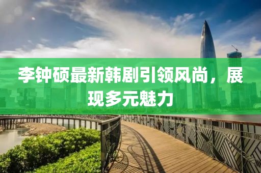 李鐘碩最新韓劇引領(lǐng)風(fēng)尚，展現(xiàn)多元魅力