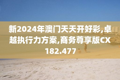 新2024年澳門天天開好彩,卓越執(zhí)行力方案,商務(wù)尊享版CX182.477