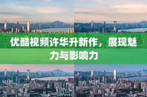 優(yōu)酷視頻許華升新作，展現(xiàn)魅力與影響力
