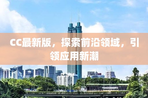 CC最新版，探索前沿領(lǐng)域，引領(lǐng)應(yīng)用新潮