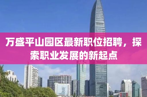 萬盛平山園區(qū)最新職位招聘，探索職業(yè)發(fā)展的新起點