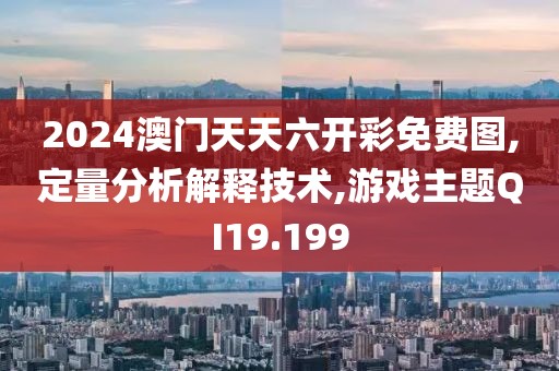 2024澳門天天六開彩免費(fèi)圖,定量分析解釋技術(shù),游戲主題QI19.199