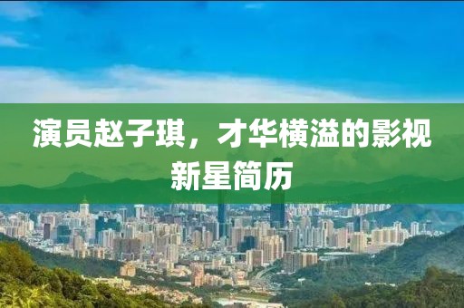 演員趙子琪，才華橫溢的影視新星簡歷