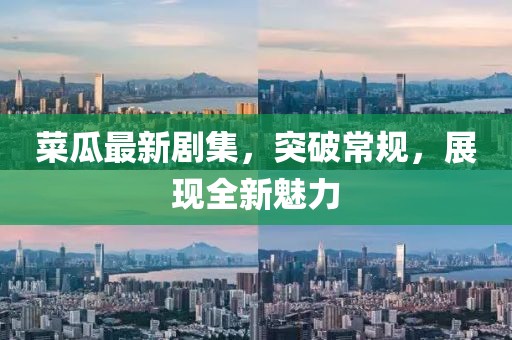 菜瓜最新劇集，突破常規(guī)，展現(xiàn)全新魅力