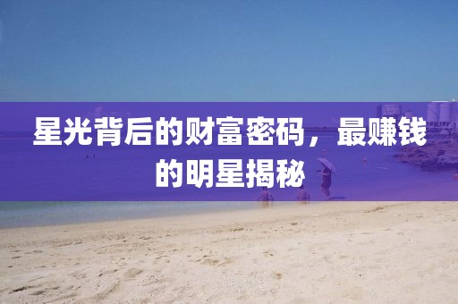 星光背后的財富密碼，最賺錢的明星揭秘