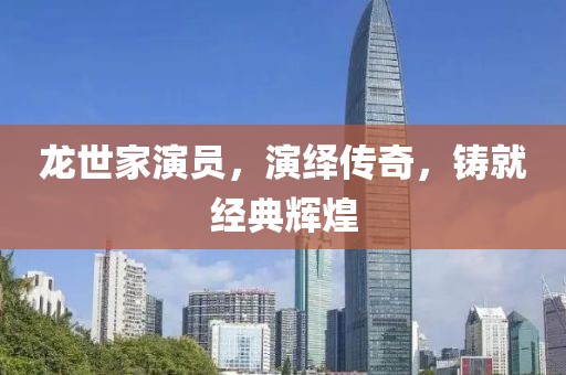 龍世家演員，演繹傳奇，鑄就經(jīng)典輝煌