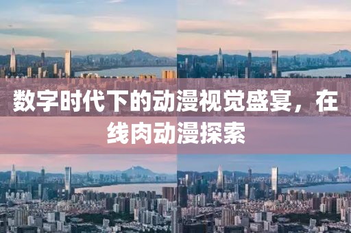 數(shù)字時(shí)代下的動(dòng)漫視覺盛宴，在線肉動(dòng)漫探索