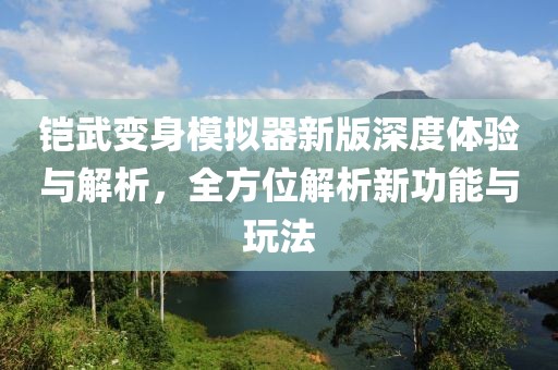 鎧武變身模擬器新版深度體驗(yàn)與解析，全方位解析新功能與玩法