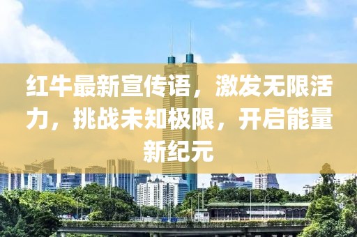 紅牛最新宣傳語，激發(fā)無限活力，挑戰(zhàn)未知極限，開啟能量新紀(jì)元