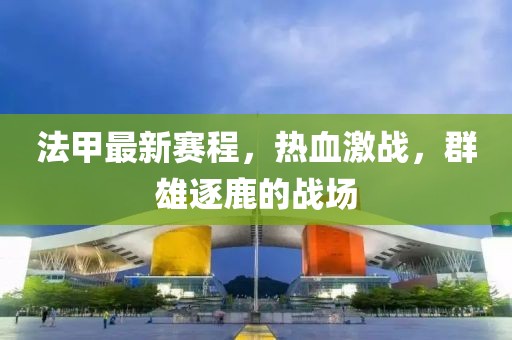 法甲最新賽程，熱血激戰(zhàn)，群雄逐鹿的戰(zhàn)場