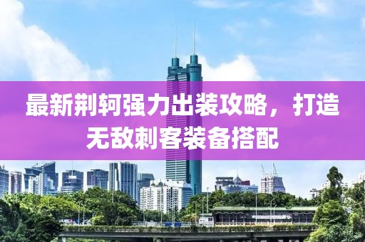 最新荊軻強力出裝攻略，打造無敵刺客裝備搭配
