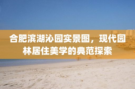 合肥濱湖沁園實(shí)景圖，現(xiàn)代園林居住美學(xué)的典范探索