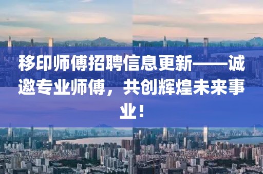移印師傅招聘信息更新——誠(chéng)邀專(zhuān)業(yè)師傅，共創(chuàng)輝煌未來(lái)事業(yè)！
