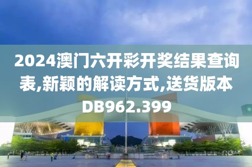 2024澳門六開彩開獎結果查詢表,新穎的解讀方式,送貨版本DB962.399