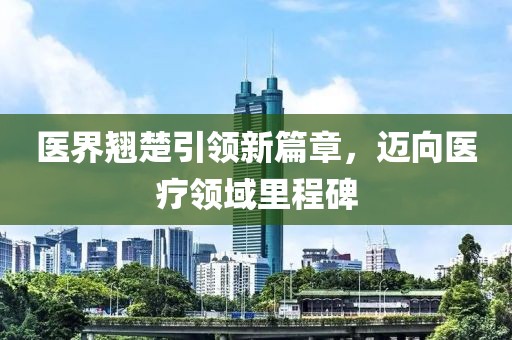 醫(yī)界翹楚引領(lǐng)新篇章，邁向醫(yī)療領(lǐng)域里程碑