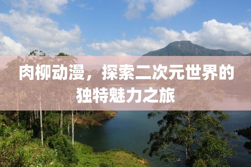 肉柳動漫，探索二次元世界的獨特魅力之旅