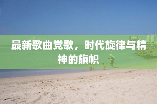 最新歌曲黨歌，時代旋律與精神的旗幟
