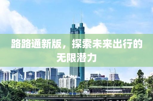 路路通新版，探索未來出行的無限潛力