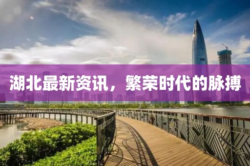 湖北最新資訊，繁榮時(shí)代的脈搏