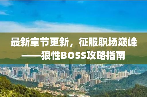 最新章節(jié)更新，征服職場(chǎng)巔峰——狼性BOSS攻略指南