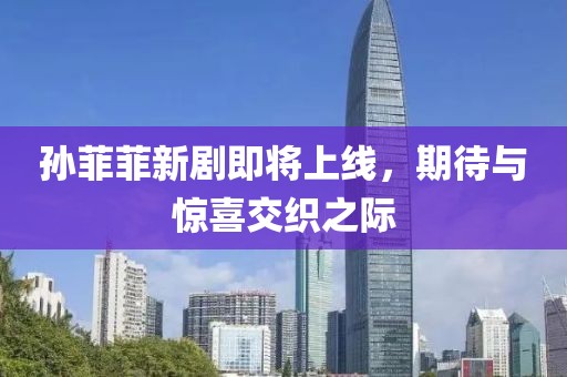 孫菲菲新劇即將上線，期待與驚喜交織之際