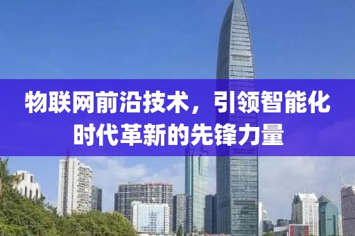 物聯(lián)網(wǎng)前沿技術(shù)，引領(lǐng)智能化時代革新的先鋒力量