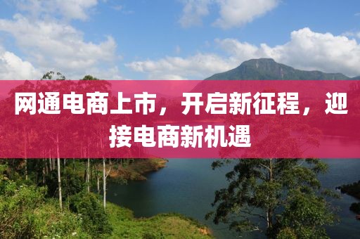 網(wǎng)通電商上市，開啟新征程，迎接電商新機(jī)遇