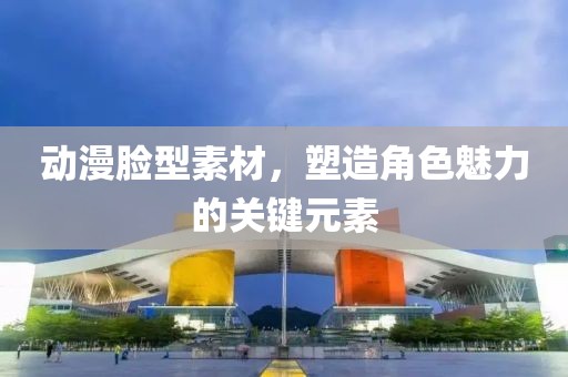 動漫臉型素材，塑造角色魅力的關(guān)鍵元素