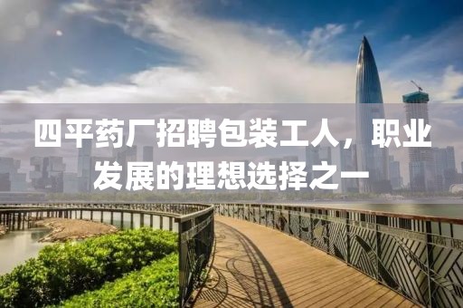 四平藥廠招聘包裝工人，職業(yè)發(fā)展的理想選擇之一
