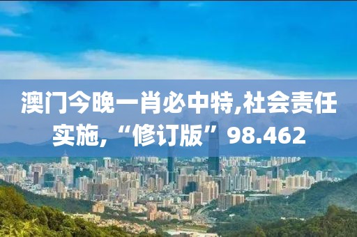 澳門今晚一肖必中特,社會(huì)責(zé)任實(shí)施,“修訂版”98.462