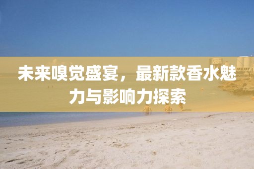未來嗅覺盛宴，最新款香水魅力與影響力探索