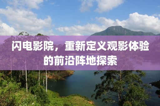 閃電影院，重新定義觀影體驗(yàn)的前沿陣地探索