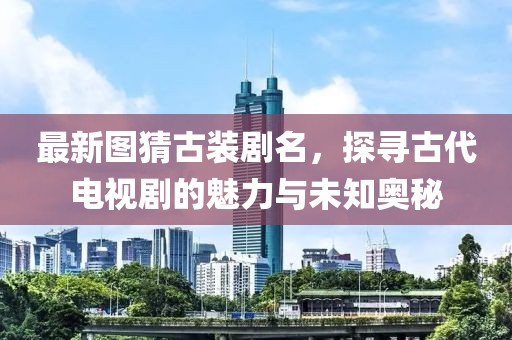 最新圖猜古裝劇名，探尋古代電視劇的魅力與未知奧秘