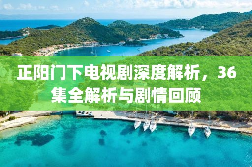 正陽門下電視劇深度解析，36集全解析與劇情回顧