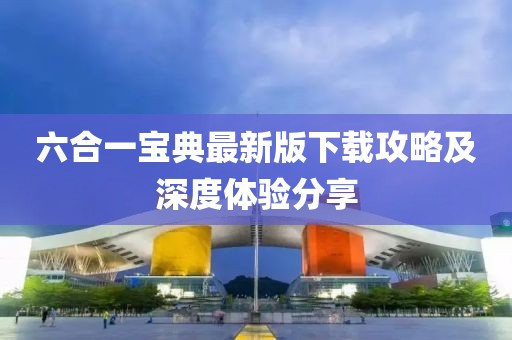 六合一寶典最新版下載攻略及深度體驗(yàn)分享