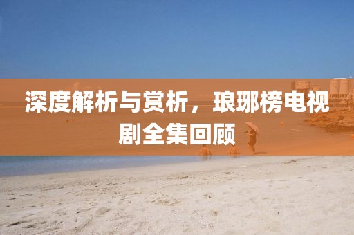 深度解析與賞析，瑯琊榜電視劇全集回顧