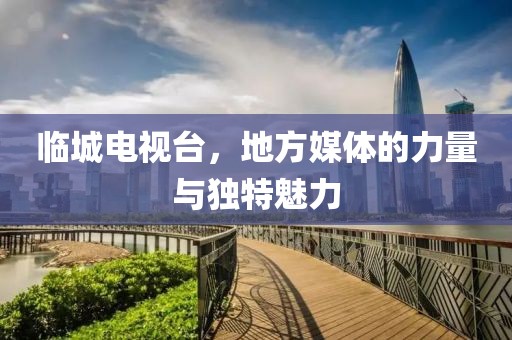 臨城電視臺，地方媒體的力量與獨(dú)特魅力