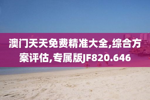 澳門(mén)天天免費(fèi)精準(zhǔn)大全,綜合方案評(píng)估,專(zhuān)屬版JF820.646
